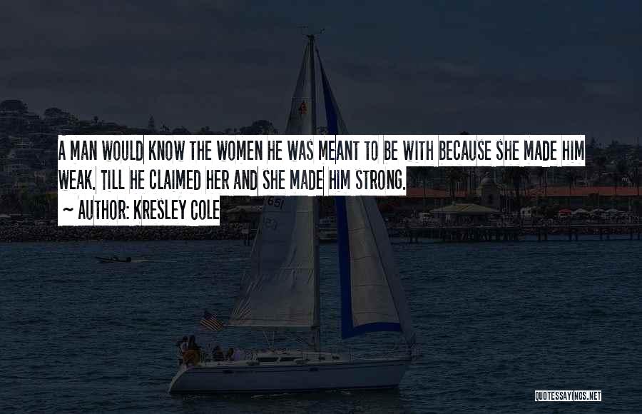 Kresley Cole Quotes: A Man Would Know The Women He Was Meant To Be With Because She Made Him Weak. Till He Claimed