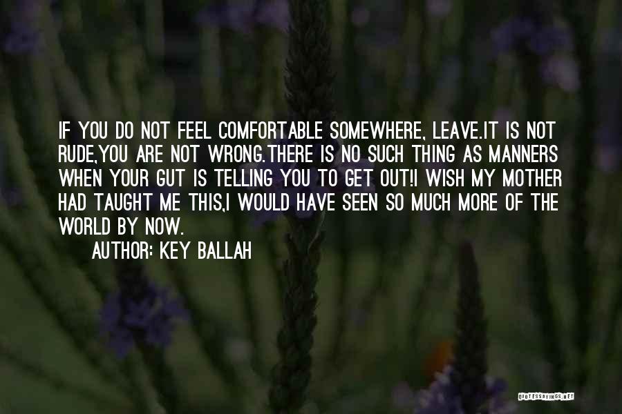 Key Ballah Quotes: If You Do Not Feel Comfortable Somewhere, Leave.it Is Not Rude,you Are Not Wrong.there Is No Such Thing As Manners