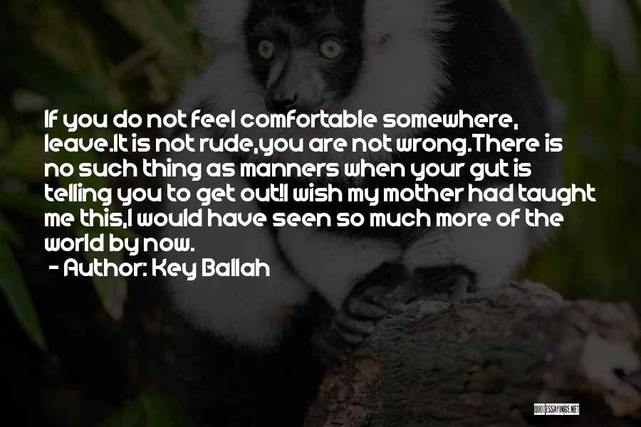 Key Ballah Quotes: If You Do Not Feel Comfortable Somewhere, Leave.it Is Not Rude,you Are Not Wrong.there Is No Such Thing As Manners