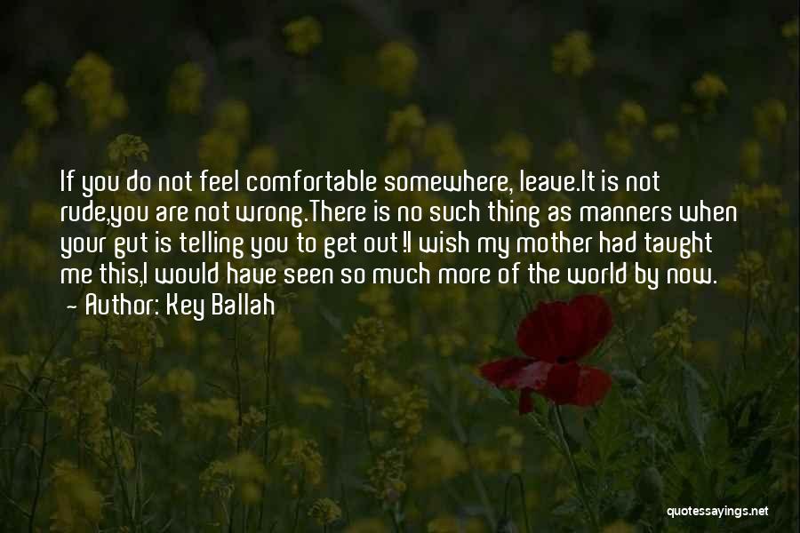 Key Ballah Quotes: If You Do Not Feel Comfortable Somewhere, Leave.it Is Not Rude,you Are Not Wrong.there Is No Such Thing As Manners