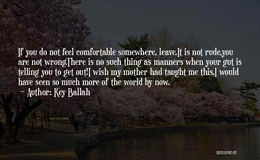 Key Ballah Quotes: If You Do Not Feel Comfortable Somewhere, Leave.it Is Not Rude,you Are Not Wrong.there Is No Such Thing As Manners