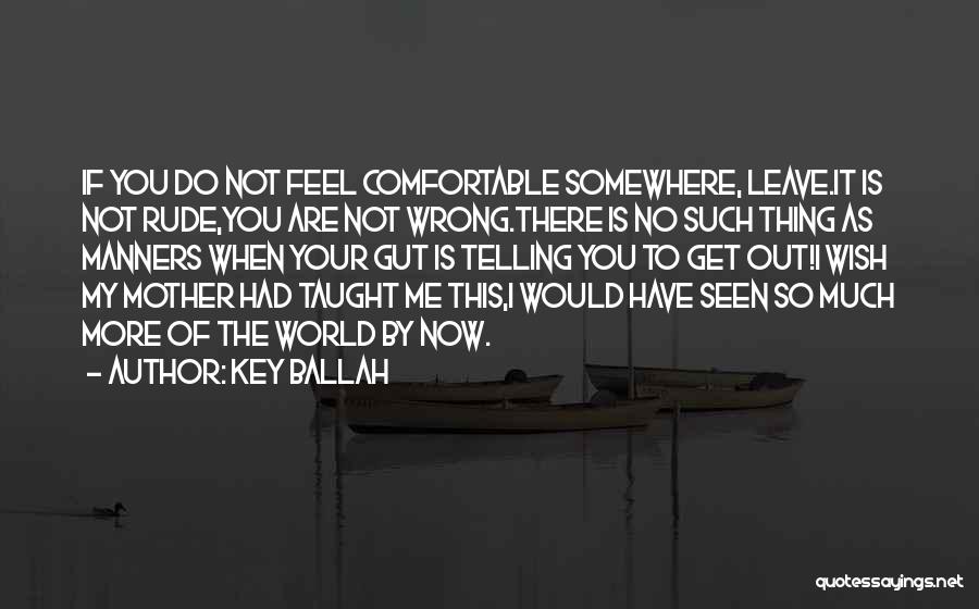 Key Ballah Quotes: If You Do Not Feel Comfortable Somewhere, Leave.it Is Not Rude,you Are Not Wrong.there Is No Such Thing As Manners