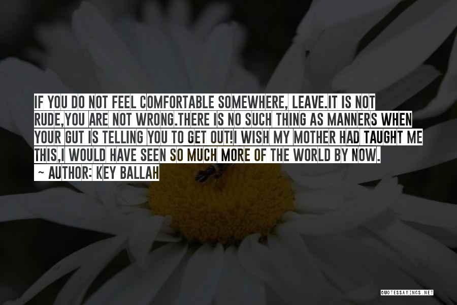 Key Ballah Quotes: If You Do Not Feel Comfortable Somewhere, Leave.it Is Not Rude,you Are Not Wrong.there Is No Such Thing As Manners