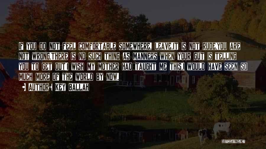 Key Ballah Quotes: If You Do Not Feel Comfortable Somewhere, Leave.it Is Not Rude,you Are Not Wrong.there Is No Such Thing As Manners