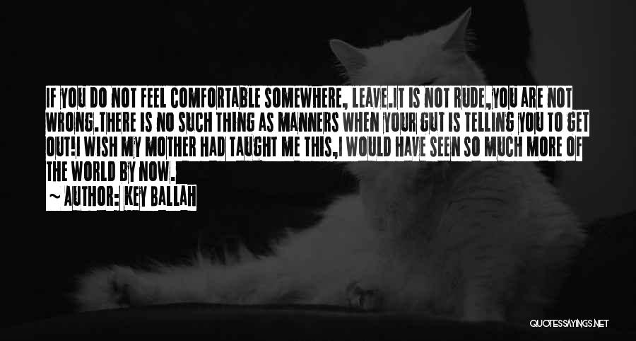 Key Ballah Quotes: If You Do Not Feel Comfortable Somewhere, Leave.it Is Not Rude,you Are Not Wrong.there Is No Such Thing As Manners