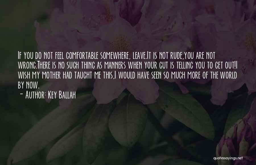 Key Ballah Quotes: If You Do Not Feel Comfortable Somewhere, Leave.it Is Not Rude,you Are Not Wrong.there Is No Such Thing As Manners