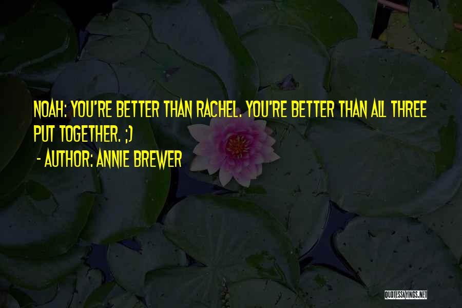 Annie Brewer Quotes: Noah: You're Better Than Rachel. You're Better Than All Three Put Together. ;)