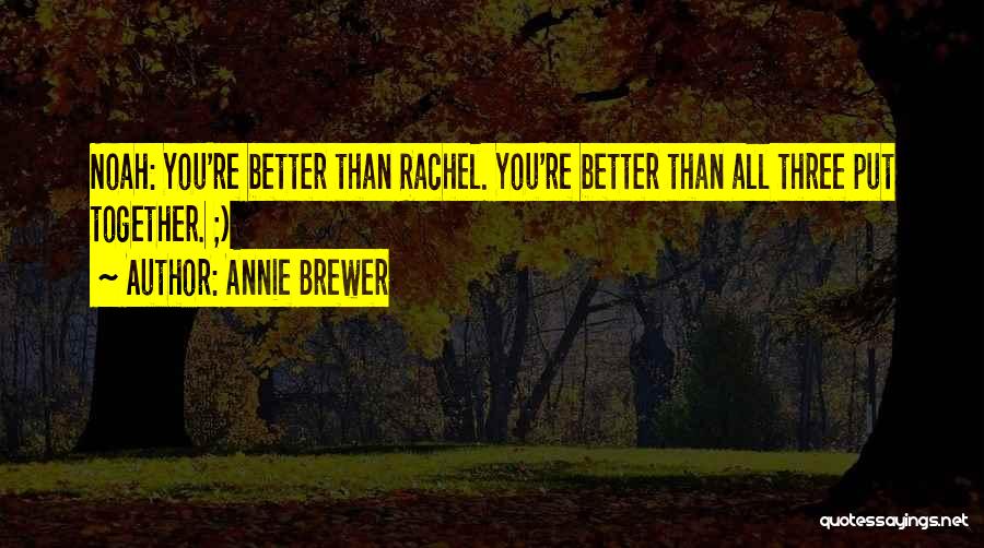 Annie Brewer Quotes: Noah: You're Better Than Rachel. You're Better Than All Three Put Together. ;)