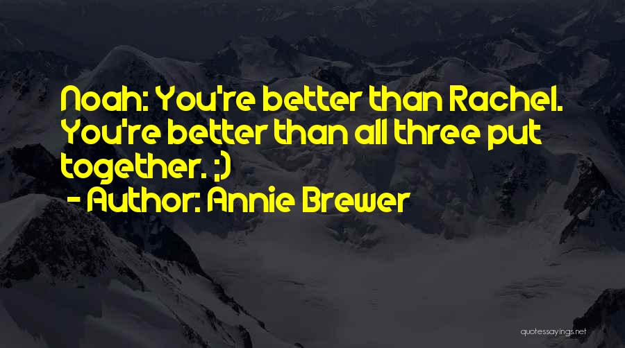 Annie Brewer Quotes: Noah: You're Better Than Rachel. You're Better Than All Three Put Together. ;)