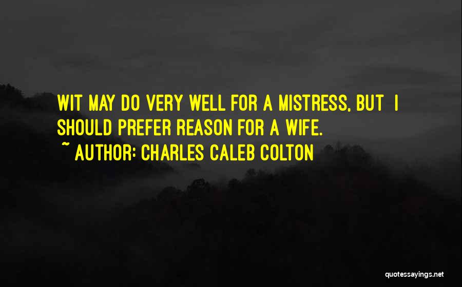 Charles Caleb Colton Quotes: Wit May Do Very Well For A Mistress, But [i] Should Prefer Reason For A Wife.