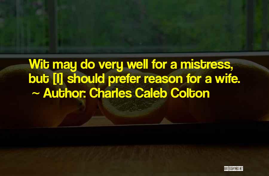 Charles Caleb Colton Quotes: Wit May Do Very Well For A Mistress, But [i] Should Prefer Reason For A Wife.