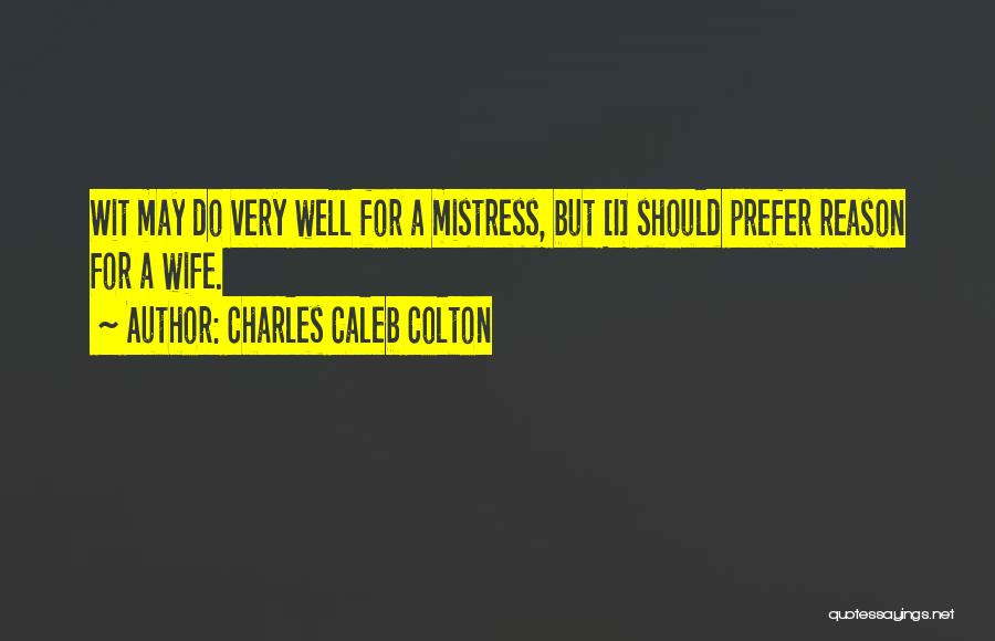 Charles Caleb Colton Quotes: Wit May Do Very Well For A Mistress, But [i] Should Prefer Reason For A Wife.