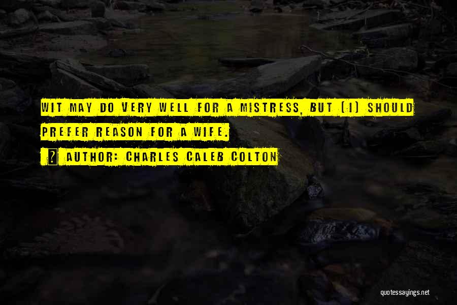 Charles Caleb Colton Quotes: Wit May Do Very Well For A Mistress, But [i] Should Prefer Reason For A Wife.