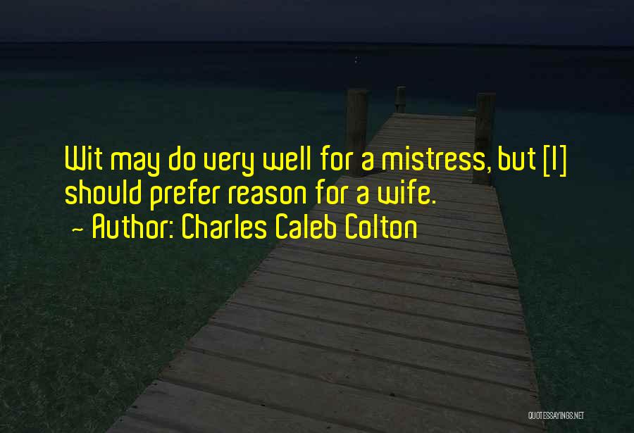 Charles Caleb Colton Quotes: Wit May Do Very Well For A Mistress, But [i] Should Prefer Reason For A Wife.