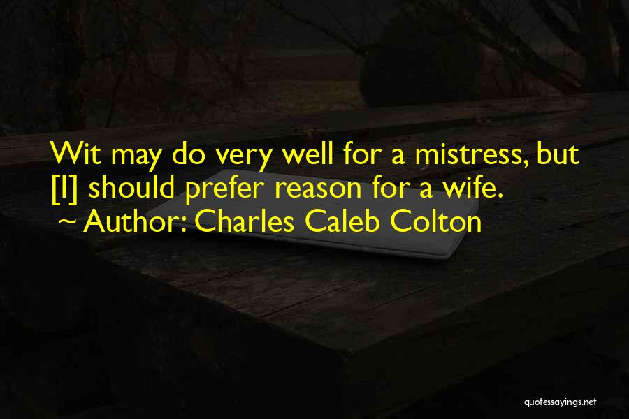Charles Caleb Colton Quotes: Wit May Do Very Well For A Mistress, But [i] Should Prefer Reason For A Wife.