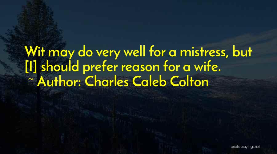 Charles Caleb Colton Quotes: Wit May Do Very Well For A Mistress, But [i] Should Prefer Reason For A Wife.