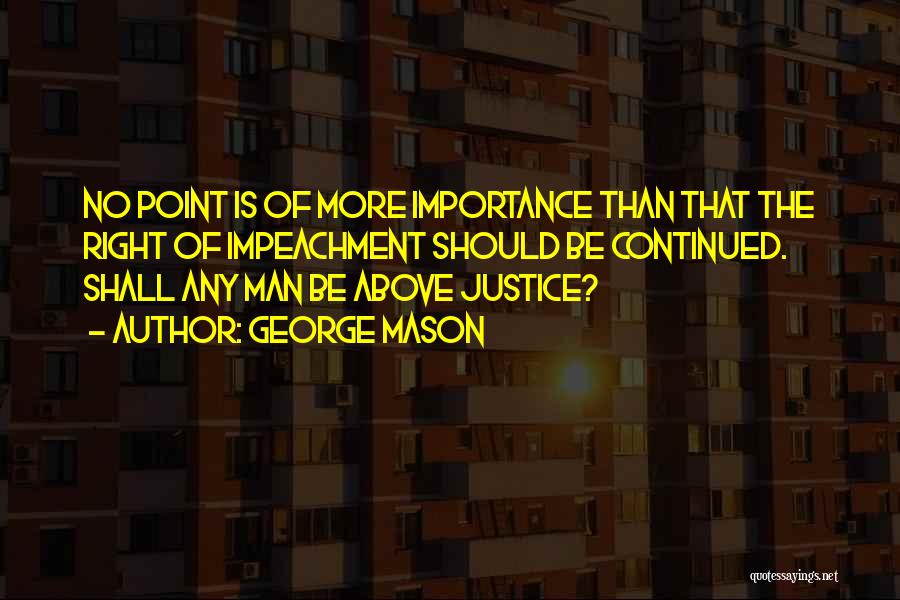 George Mason Quotes: No Point Is Of More Importance Than That The Right Of Impeachment Should Be Continued. Shall Any Man Be Above