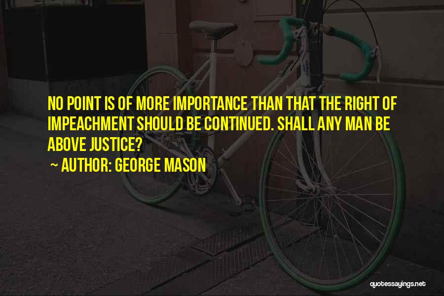 George Mason Quotes: No Point Is Of More Importance Than That The Right Of Impeachment Should Be Continued. Shall Any Man Be Above