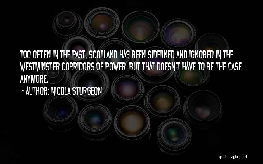 Nicola Sturgeon Quotes: Too Often In The Past, Scotland Has Been Sidelined And Ignored In The Westminster Corridors Of Power, But That Doesn't
