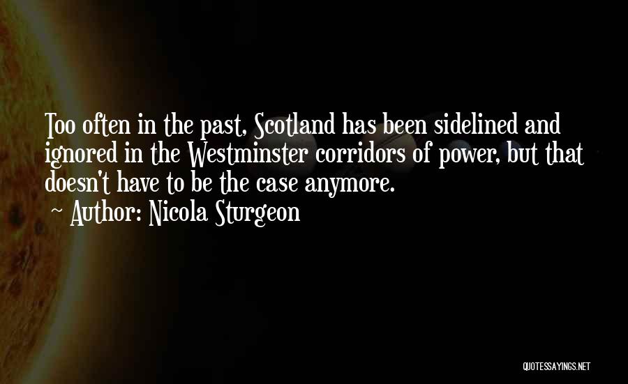 Nicola Sturgeon Quotes: Too Often In The Past, Scotland Has Been Sidelined And Ignored In The Westminster Corridors Of Power, But That Doesn't