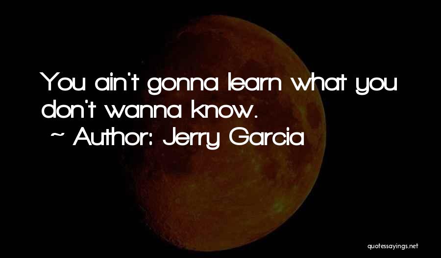 Jerry Garcia Quotes: You Ain't Gonna Learn What You Don't Wanna Know.