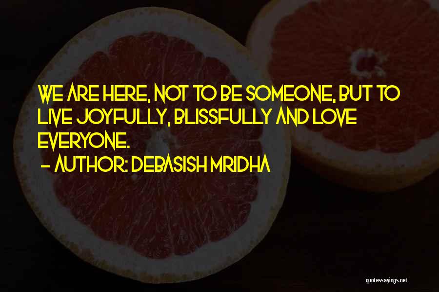 Debasish Mridha Quotes: We Are Here, Not To Be Someone, But To Live Joyfully, Blissfully And Love Everyone.