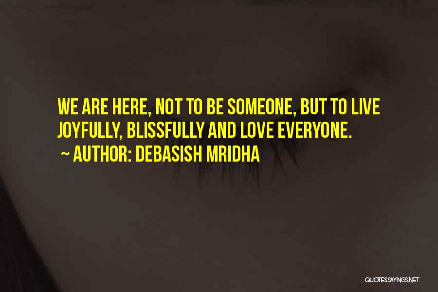 Debasish Mridha Quotes: We Are Here, Not To Be Someone, But To Live Joyfully, Blissfully And Love Everyone.