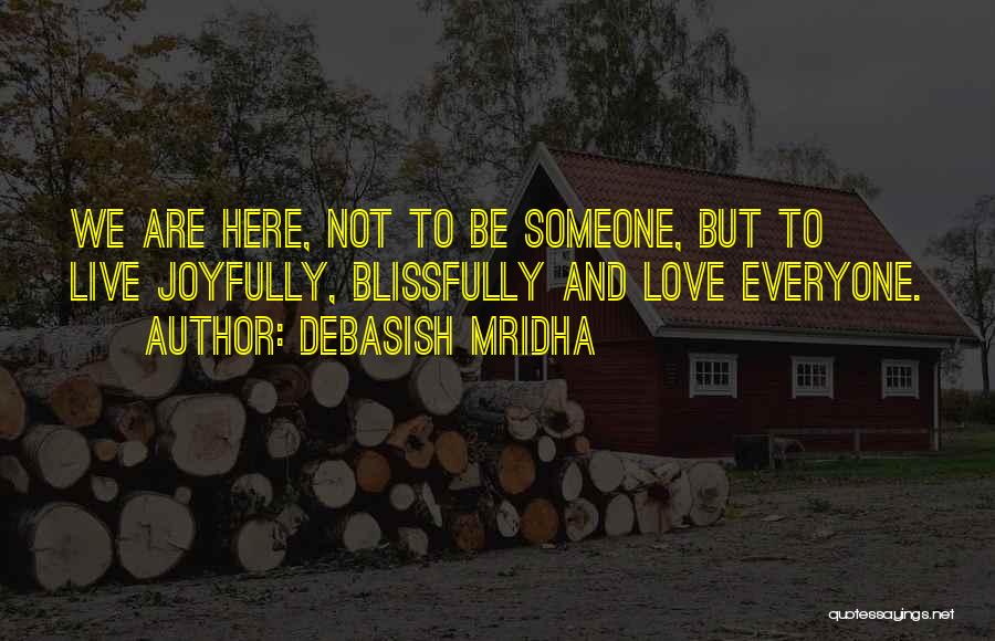 Debasish Mridha Quotes: We Are Here, Not To Be Someone, But To Live Joyfully, Blissfully And Love Everyone.