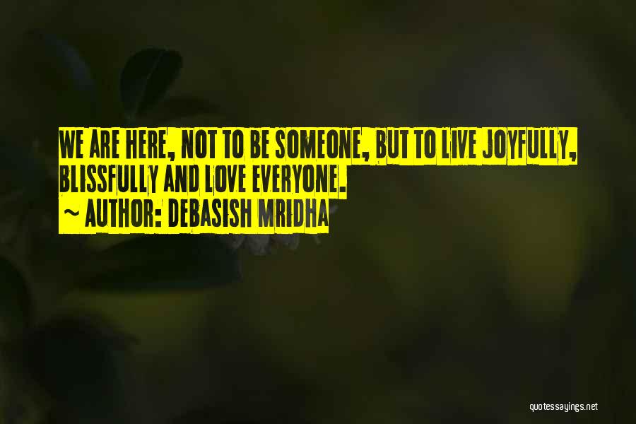 Debasish Mridha Quotes: We Are Here, Not To Be Someone, But To Live Joyfully, Blissfully And Love Everyone.