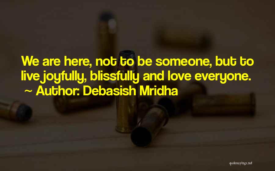 Debasish Mridha Quotes: We Are Here, Not To Be Someone, But To Live Joyfully, Blissfully And Love Everyone.