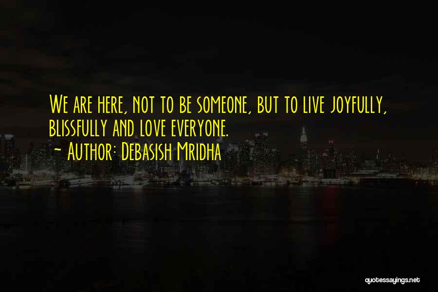 Debasish Mridha Quotes: We Are Here, Not To Be Someone, But To Live Joyfully, Blissfully And Love Everyone.