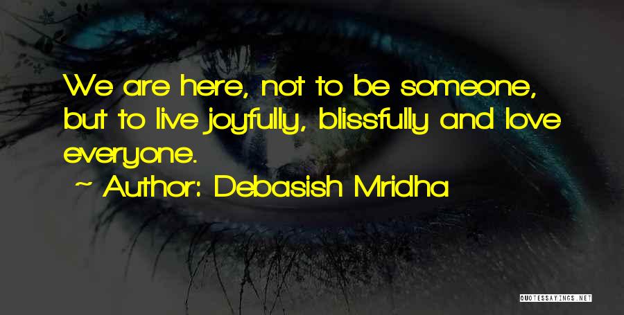 Debasish Mridha Quotes: We Are Here, Not To Be Someone, But To Live Joyfully, Blissfully And Love Everyone.