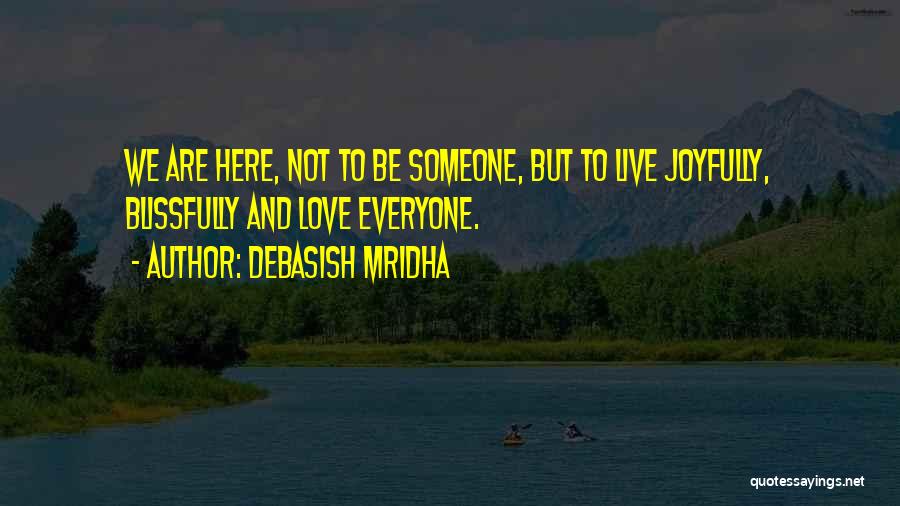 Debasish Mridha Quotes: We Are Here, Not To Be Someone, But To Live Joyfully, Blissfully And Love Everyone.