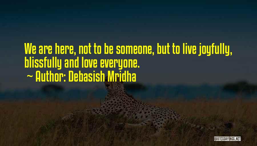 Debasish Mridha Quotes: We Are Here, Not To Be Someone, But To Live Joyfully, Blissfully And Love Everyone.