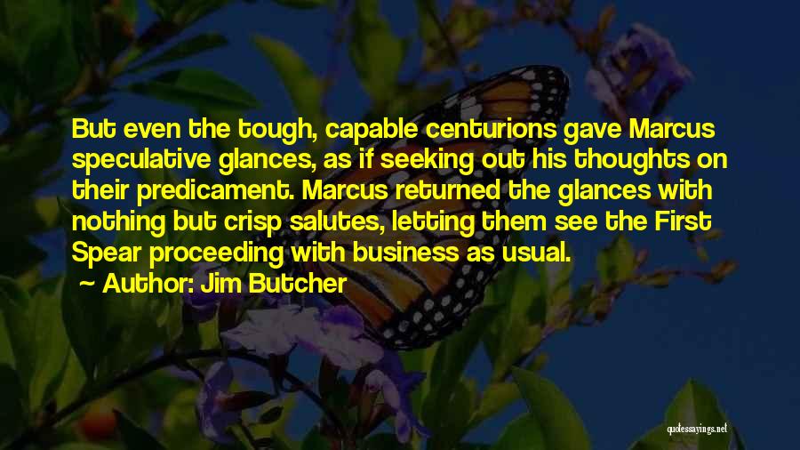Jim Butcher Quotes: But Even The Tough, Capable Centurions Gave Marcus Speculative Glances, As If Seeking Out His Thoughts On Their Predicament. Marcus