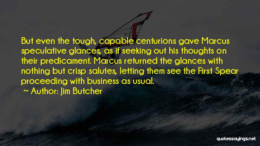 Jim Butcher Quotes: But Even The Tough, Capable Centurions Gave Marcus Speculative Glances, As If Seeking Out His Thoughts On Their Predicament. Marcus