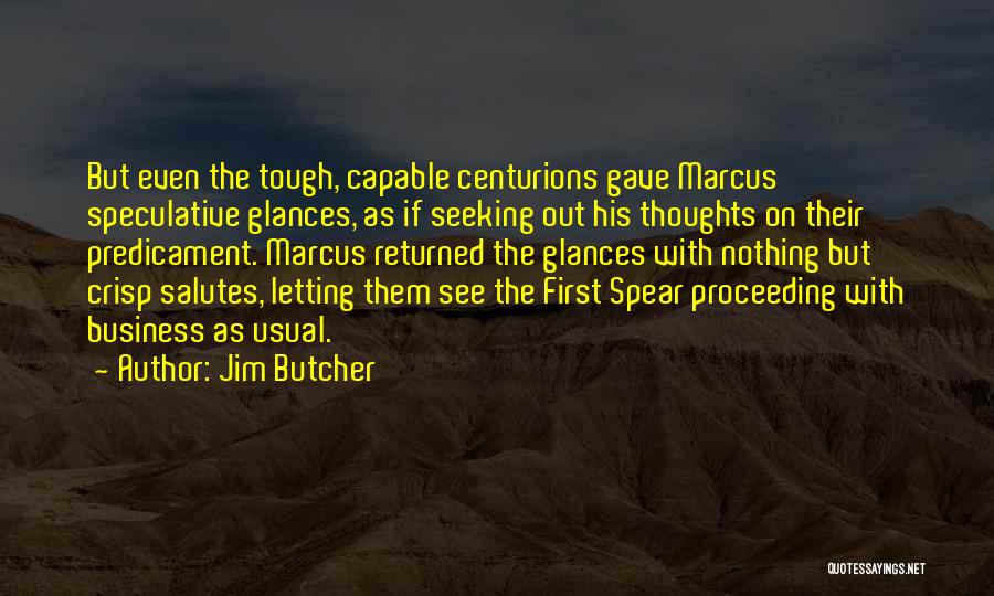 Jim Butcher Quotes: But Even The Tough, Capable Centurions Gave Marcus Speculative Glances, As If Seeking Out His Thoughts On Their Predicament. Marcus