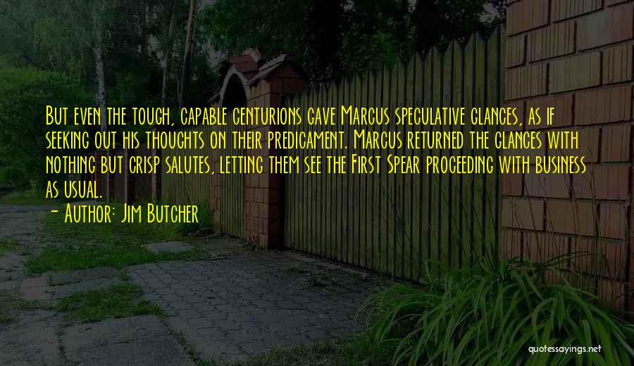 Jim Butcher Quotes: But Even The Tough, Capable Centurions Gave Marcus Speculative Glances, As If Seeking Out His Thoughts On Their Predicament. Marcus