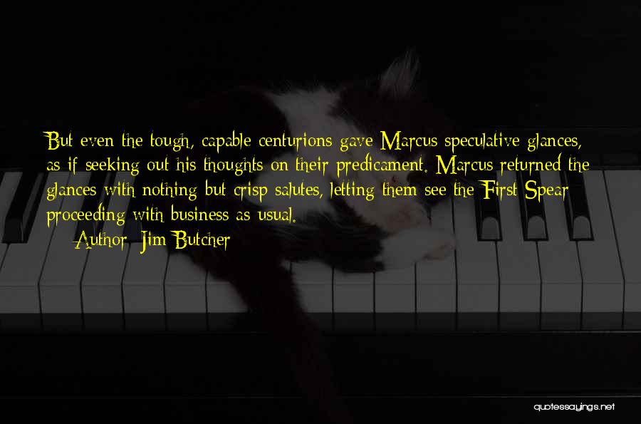 Jim Butcher Quotes: But Even The Tough, Capable Centurions Gave Marcus Speculative Glances, As If Seeking Out His Thoughts On Their Predicament. Marcus