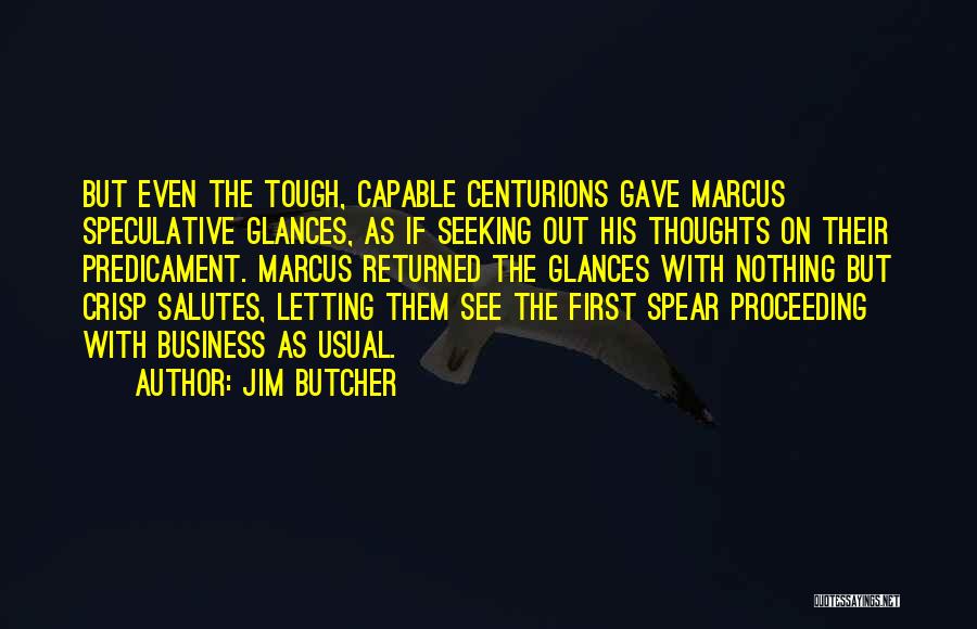 Jim Butcher Quotes: But Even The Tough, Capable Centurions Gave Marcus Speculative Glances, As If Seeking Out His Thoughts On Their Predicament. Marcus