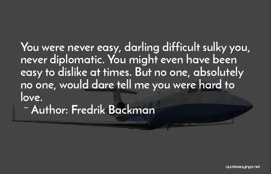 Fredrik Backman Quotes: You Were Never Easy, Darling Difficult Sulky You, Never Diplomatic. You Might Even Have Been Easy To Dislike At Times.