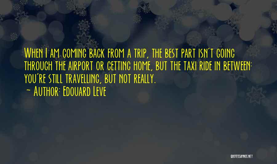 Edouard Leve Quotes: When I Am Coming Back From A Trip, The Best Part Isn't Going Through The Airport Or Getting Home, But