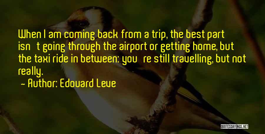 Edouard Leve Quotes: When I Am Coming Back From A Trip, The Best Part Isn't Going Through The Airport Or Getting Home, But