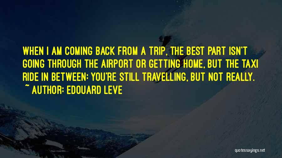 Edouard Leve Quotes: When I Am Coming Back From A Trip, The Best Part Isn't Going Through The Airport Or Getting Home, But