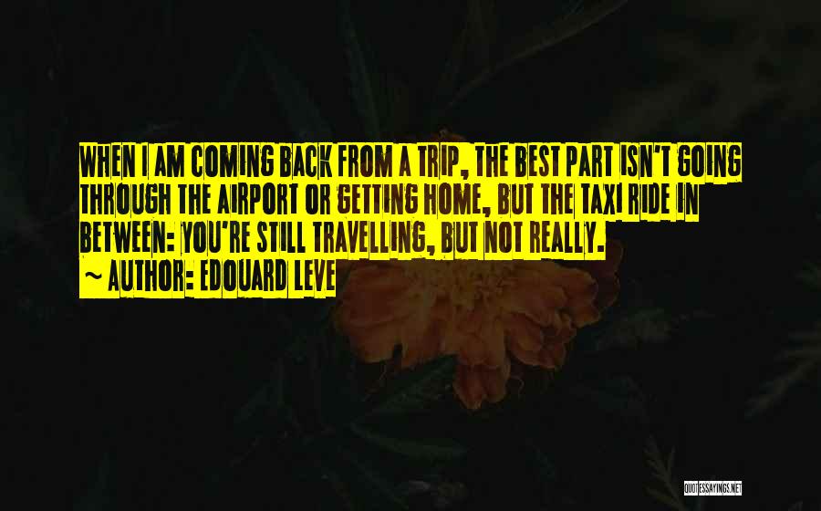 Edouard Leve Quotes: When I Am Coming Back From A Trip, The Best Part Isn't Going Through The Airport Or Getting Home, But