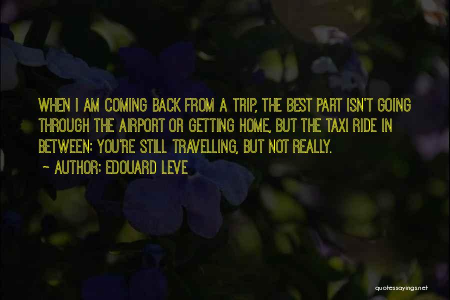 Edouard Leve Quotes: When I Am Coming Back From A Trip, The Best Part Isn't Going Through The Airport Or Getting Home, But