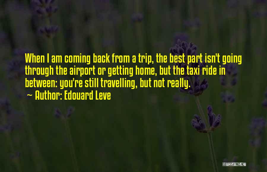 Edouard Leve Quotes: When I Am Coming Back From A Trip, The Best Part Isn't Going Through The Airport Or Getting Home, But