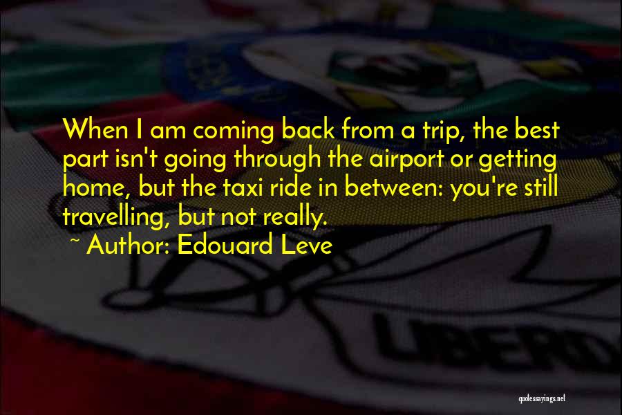 Edouard Leve Quotes: When I Am Coming Back From A Trip, The Best Part Isn't Going Through The Airport Or Getting Home, But