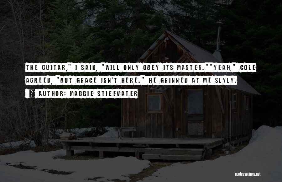 Maggie Stiefvater Quotes: The Guitar, I Said, Will Only Obey Its Master.yeah, Cole Agreed, But Grace Isn't Here. He Grinned At Me Slyly.