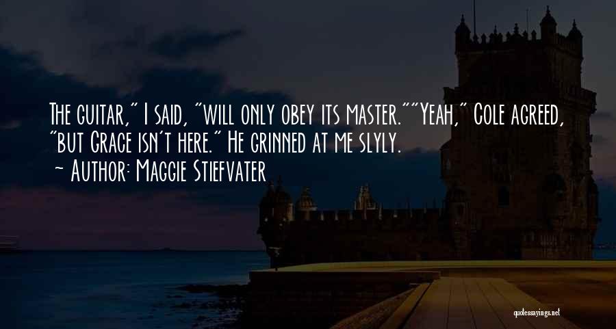 Maggie Stiefvater Quotes: The Guitar, I Said, Will Only Obey Its Master.yeah, Cole Agreed, But Grace Isn't Here. He Grinned At Me Slyly.